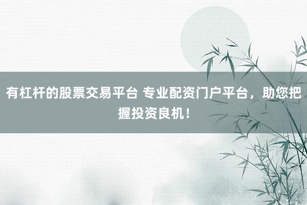 有杠杆的股票交易平台 专业配资门户平台，助您把握投资良机！