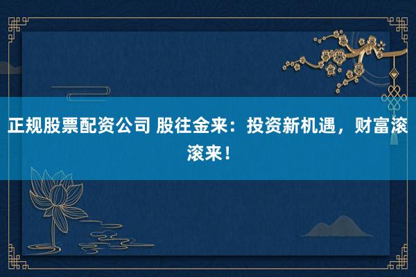 正规股票配资公司 股往金来：投资新机遇，财富滚滚来！