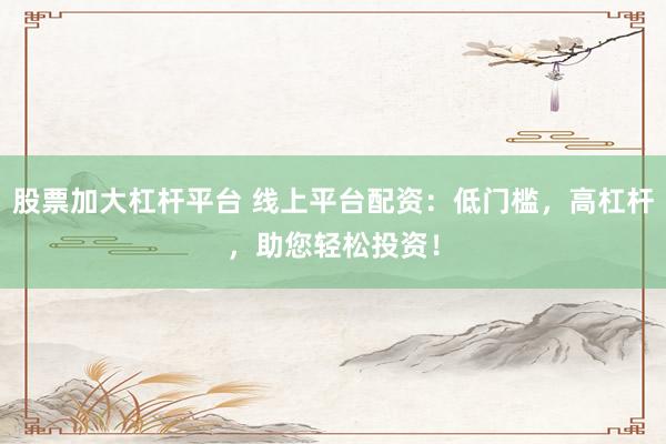 股票加大杠杆平台 线上平台配资：低门槛，高杠杆，助您轻松投资！