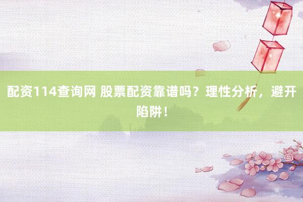 配资114查询网 股票配资靠谱吗？理性分析，避开陷阱！