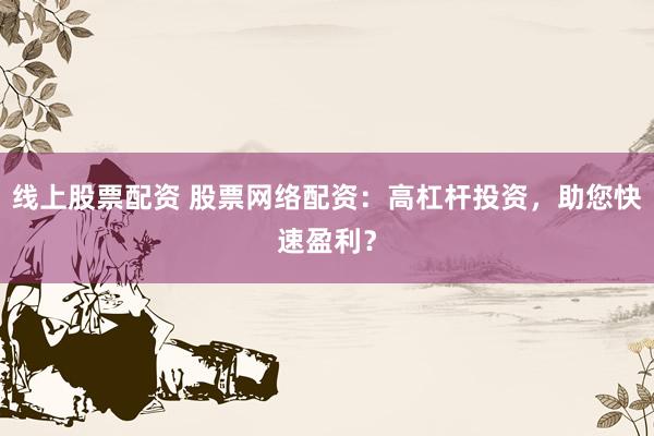 线上股票配资 股票网络配资：高杠杆投资，助您快速盈利？