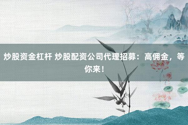 炒股资金杠杆 炒股配资公司代理招募：高佣金，等你来！