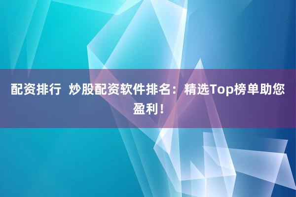 配资排行  炒股配资软件排名：精选Top榜单助您盈利！