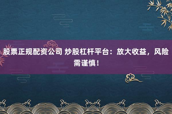 股票正规配资公司 炒股杠杆平台：放大收益，风险需谨慎！