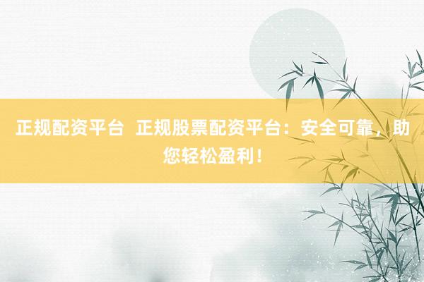 正规配资平台  正规股票配资平台：安全可靠，助您轻松盈利！