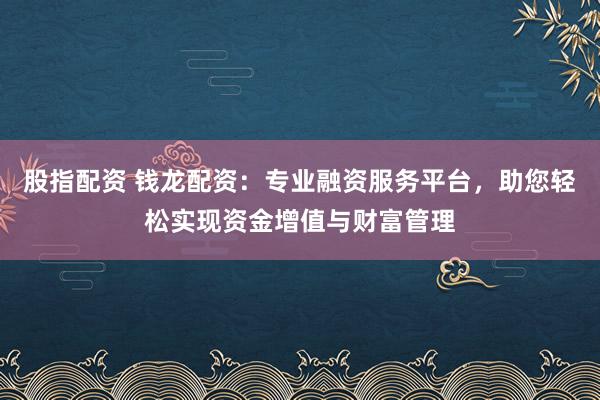 股指配资 钱龙配资：专业融资服务平台，助您轻松实现资金增值与财富管理