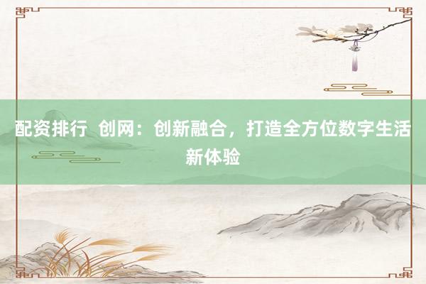 配资排行  创网：创新融合，打造全方位数字生活新体验