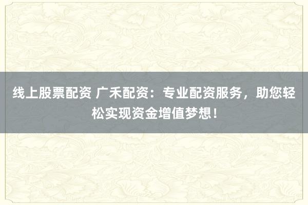 线上股票配资 广禾配资：专业配资服务，助您轻松实现资金增值梦想！