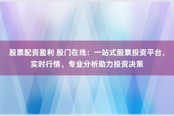 股票配资盈利 股门在线：一站式股票投资平台，实时行情、专业分析助力投资决策