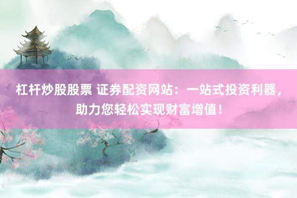 杠杆炒股股票 证券配资网站：一站式投资利器，助力您轻松实现财富增值！