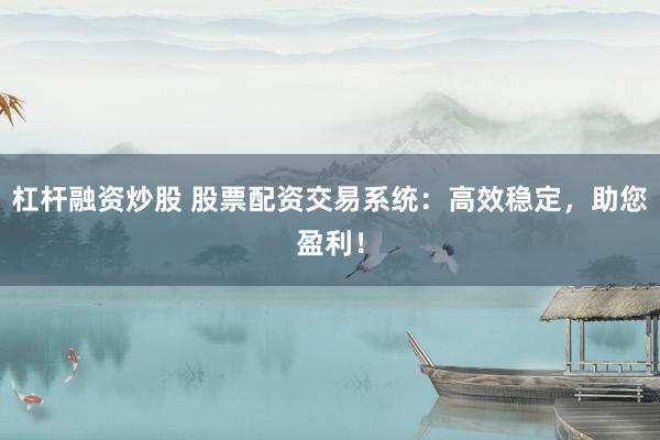 杠杆融资炒股 股票配资交易系统：高效稳定，助您盈利！