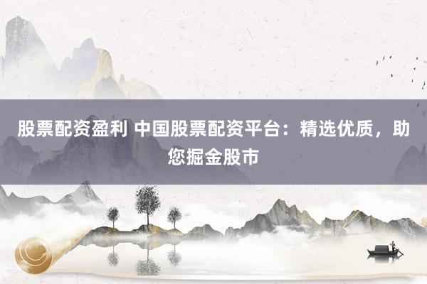 股票配资盈利 中国股票配资平台：精选优质，助您掘金股市