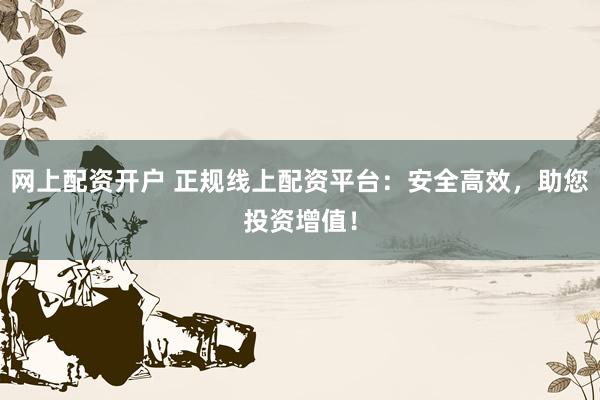 网上配资开户 正规线上配资平台：安全高效，助您投资增值！