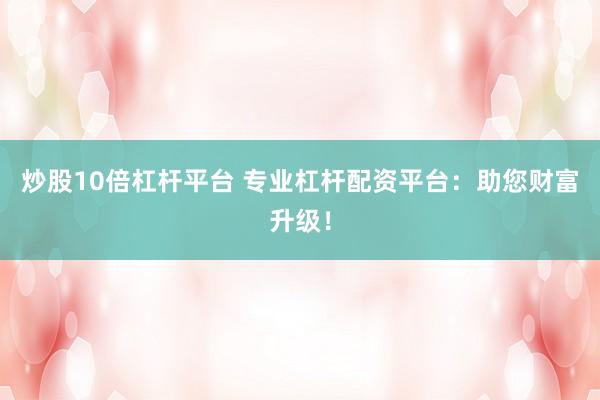 炒股10倍杠杆平台 专业杠杆配资平台：助您财富升级！
