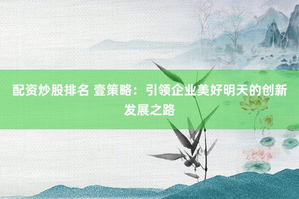 配资炒股排名 壹策略：引领企业美好明天的创新发展之路