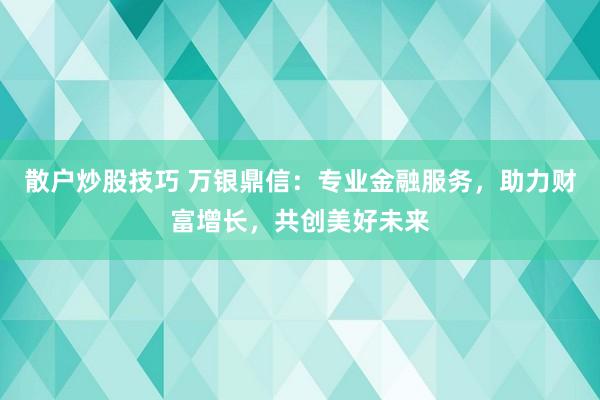 散户炒股技巧 万银鼎信：专业金融服务，助力财富增长，共创美好未来