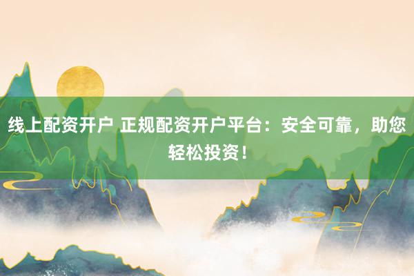 线上配资开户 正规配资开户平台：安全可靠，助您轻松投资！