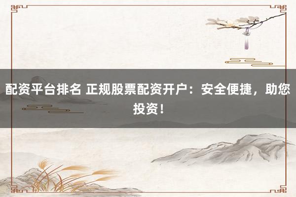 配资平台排名 正规股票配资开户：安全便捷，助您投资！