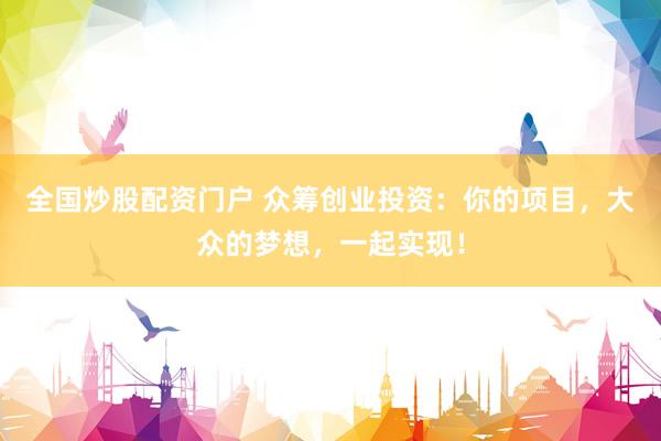 全国炒股配资门户 众筹创业投资：你的项目，大众的梦想，一起实现！