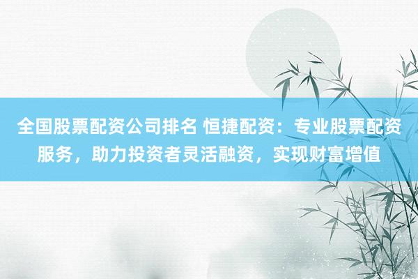 全国股票配资公司排名 恒捷配资：专业股票配资服务，助力投资者灵活融资，实现财富增值