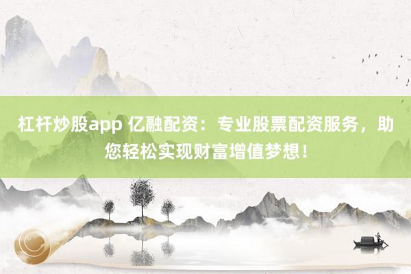 杠杆炒股app 亿融配资：专业股票配资服务，助您轻松实现财富增值梦想！