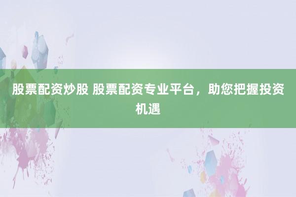 股票配资炒股 股票配资专业平台，助您把握投资机遇