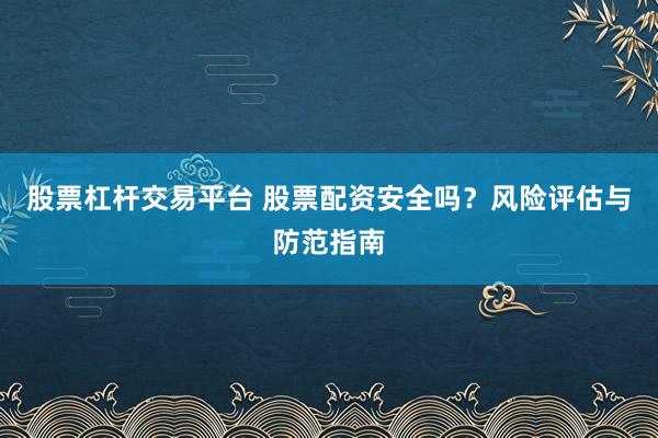 股票杠杆交易平台 股票配资安全吗？风险评估与防范指南