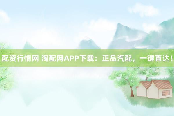配资行情网 淘配网APP下载：正品汽配，一键直达！