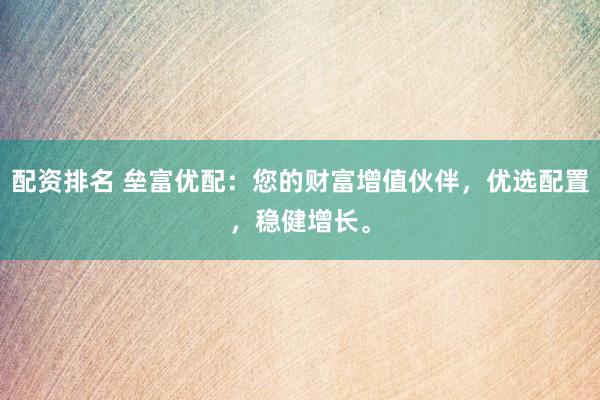 配资排名 垒富优配：您的财富增值伙伴，优选配置，稳健增长。