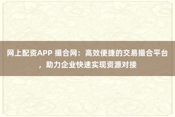 网上配资APP 撮合网：高效便捷的交易撮合平台，助力企业快速实现资源对接