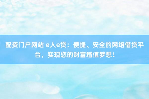 配资门户网站 e人e贷：便捷、安全的网络借贷平台，实现您的财富增值梦想！