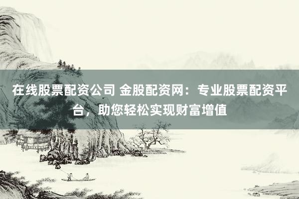 在线股票配资公司 金股配资网：专业股票配资平台，助您轻松实现财富增值