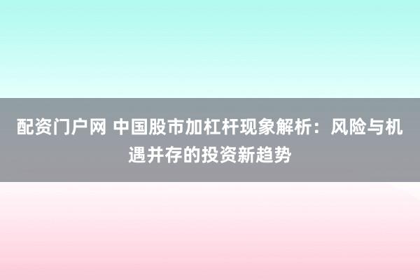 配资门户网 中国股市加杠杆现象解析：风险与机遇并存的投资新趋势