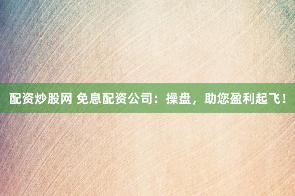 配资炒股网 免息配资公司：操盘，助您盈利起飞！
