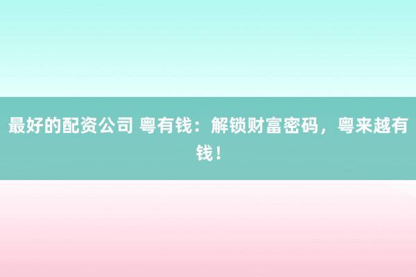 最好的配资公司 粤有钱：解锁财富密码，粤来越有钱！