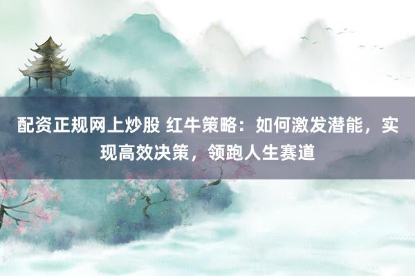 配资正规网上炒股 红牛策略：如何激发潜能，实现高效决策，领跑人生赛道