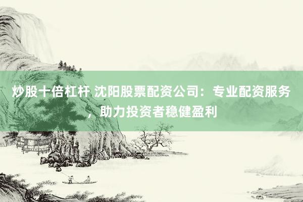 炒股十倍杠杆 沈阳股票配资公司：专业配资服务，助力投资者稳健盈利