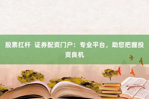股票扛杆  证券配资门户：专业平台，助您把握投资良机