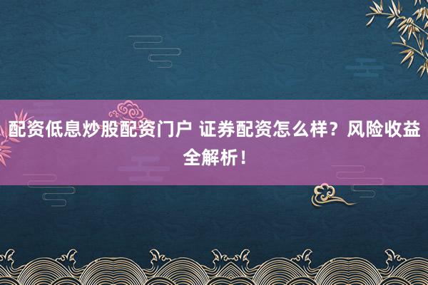 配资低息炒股配资门户 证券配资怎么样？风险收益全解析！