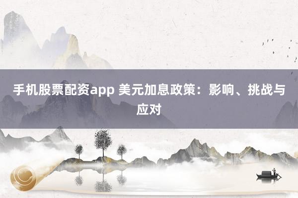 手机股票配资app 美元加息政策：影响、挑战与应对