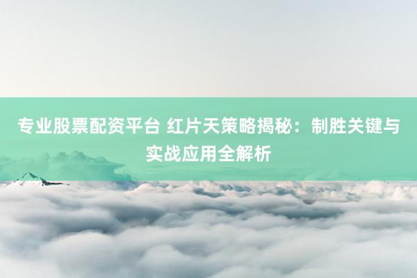 专业股票配资平台 红片天策略揭秘：制胜关键与实战应用全解析
