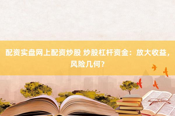 配资实盘网上配资炒股 炒股杠杆资金：放大收益，风险几何？