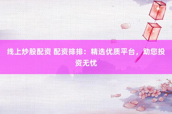 线上炒股配资 配资排排：精选优质平台，助您投资无忧