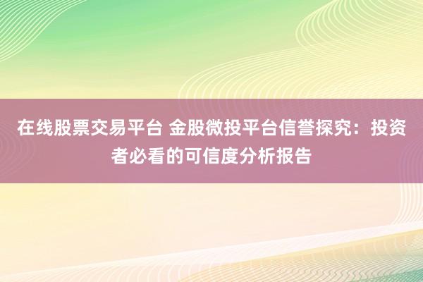 在线股票交易平台 金股微投平台信誉探究：投资者必看的可信度分析报告
