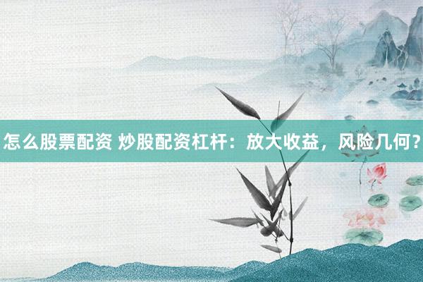 怎么股票配资 炒股配资杠杆：放大收益，风险几何？
