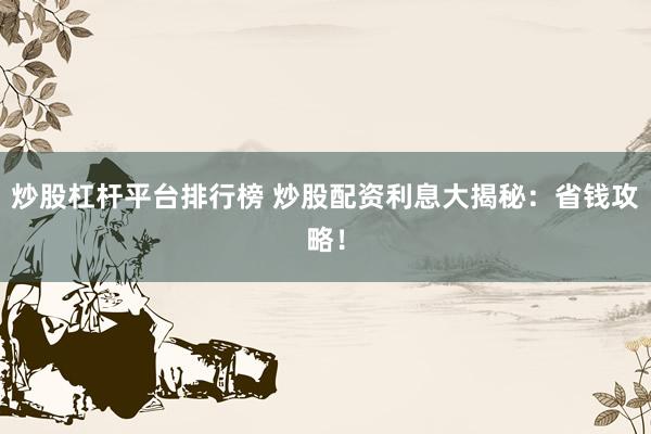 炒股杠杆平台排行榜 炒股配资利息大揭秘：省钱攻略！