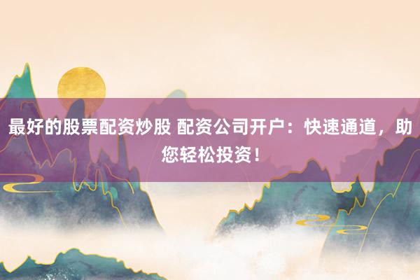 最好的股票配资炒股 配资公司开户：快速通道，助您轻松投资！