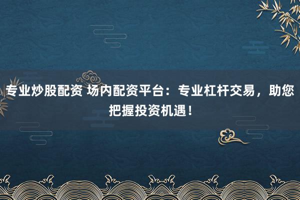 专业炒股配资 场内配资平台：专业杠杆交易，助您把握投资机遇！