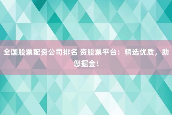 全国股票配资公司排名 资股票平台：精选优质，助您掘金！