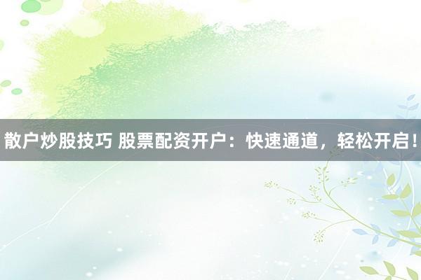 散户炒股技巧 股票配资开户：快速通道，轻松开启！